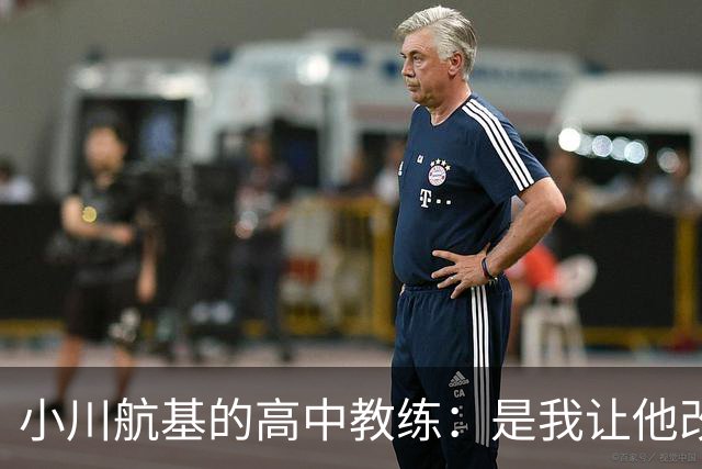 小川航基的高中教练：是我让他改踢前锋，他的进球欲望非常强烈